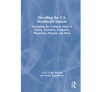 Decoding the U.S. Healthcare System : Navigating the Complex Maze of Payers, Providers, Producers, Physicians, Patients, and More