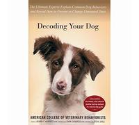 Decoding Your Dog: The Ultimate Experts Explain Common Dog Behaviors and Reveal How to Prevent or Change Unwanted Ones