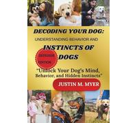 DECODING YOUR DOG: UNDERSTANDING BEHAVIOR AND INSTINCTS OF DOGS: “Unlock Your Dog’s Mind, Behavior, and Hidden Instincts”