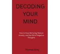 Decoding Your Mind: How to stop worrying, reduce anxiety and get rid of negative thoughts