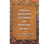 Decolonial Conversations in Posthuman and New Material Rhetorics (New Directions in Rhetoric and Materiality)