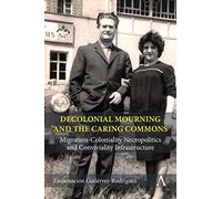 Decolonial Mourning and the Caring Commons: Migration-Coloniality Necropolitics and Conviviality Infrastructure (Anthem Studies in Decoloniality and Migration)