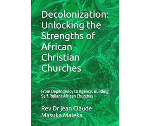 Decolonization: Unlocking the Strengths of African Christian Churches: From Dependency to Agency: Building Self-Reliant African Churches