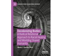 Decolonizing Bodies: A Radical Relational Approach to Racial Healing and Worlding Shared Humanity (Palgrave Studies in Relational Sociology)