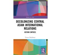 Decolonizing Central Asian International Relations: Beyond Empires (Politics in Asia)