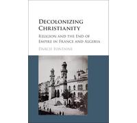Decolonizing Christianity: Religion and the End of Empire in France and Algeria