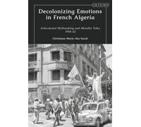 Decolonizing Emotions in French Algeria : Anticolonial Mythmaking and Morality Tales, 1954-62