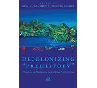Decolonizing 'Prehistory: Deep Time and Indigenous Knowledges in North America (Archaeology of Indigenous-Colonial Interactions in the Americas)
