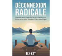 Déconnexion Radicale: Le guide pour reprendre le contrôle de votre temps et de votre attention à l'ère numérique