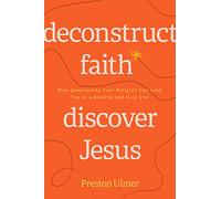 Deconstruct Faith, Discover Jesus: How Questioning Your Religion Can Lead You to a Healthy and Holy God
