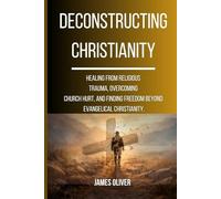 DECONSTRUCTING CHRISTIANITY: Healing from Religious Trauma, Overcoming Church Hurt, and Finding Freedom Beyond Evangelical Christianity.