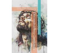 Deconstructing Christianity: How to untangle from Religious Dogma and keep the faith