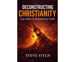 Deconstructing Christianity: Tear Down & Rebuild Your Faith