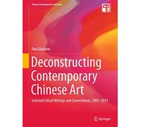 Deconstructing Contemporary Chinese Art: Selected Critical Writings and Conversations, 2007-2014 (Chinese Contemporary Art Series)