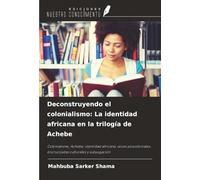 Deconstruyendo el colonialismo: La identidad africana en la trilogía de Achebe: Colonialismo, Achebe, identidad africana, voces poscoloniales, encrucijadas culturales y subyugación