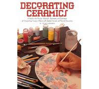 Decorating Ceramics: A Guide to the History, Materials, Equipment, and Techniques of Ornamenting Ceramic Objects With Applied, Incised, and Painted Decoration
