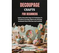 DECOUPAGE CRAFTS FOR BEGINNERS: Explore Decorative Paper Art Techniques To Transform Everyday Objects Into Stunning Handmade Pieces With Ease And Creativity