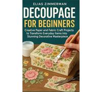 DECOUPAGE FOR BEGINNERS: Creative Paper and Fabric Craft Projects to Transform Everyday Items into Stunning Decorative Masterpieces