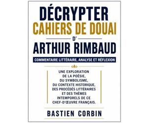 Décrypter Cahiers de Douai d'Arthur Rimbaud: Commentaire littéraire, analyse et réflexion: Une exploration de la poésie, du symbolisme, du contexte ... thèmes intemporels de ce chef-d'œuvre françai