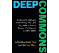 Deep Commons : Cultivating Ecologies of Solidarity and Care Beyond Capitalism, Patriarchy, Racism, and the State