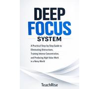 Deep Focus System: A Practical Step-by-Step Guide to Eliminating Distractions, Training Intense Concentration, and Producing High-Value Work in a Noisy World