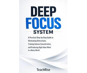 Deep Focus System: A Practical Step-by-Step Guide to Eliminating Distractions, Training Intense Concentration, and Producing High-Value Work in a Noisy World