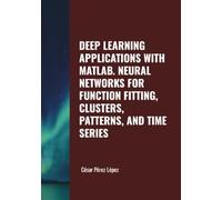 DEEP LEARNING APPLICATIONS WITH MATLAB. NEURAL NETWORKS FOR FUNCTION FITTING, CLUSTERS, PATTERNS, AND TIME SERIES