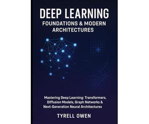 Deep Learning Foundations & Modern Architectures: Mastering Deep Learning: Transformers, Diffusion Models, Graph Networks & Next-Generation Neural Architectures