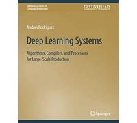 Deep Learning Systems: Algorithms, Compilers, and Processors for Large-Scale Production (Synthesis Lectures on Computer Architecture)