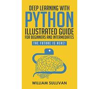 Deep Learning With Python Illustrated Guide For Beginners And Intermediates: The Future Is Here!