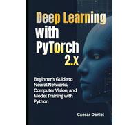Deep Learning with PyTorch 2.x: Beginner's Guide to Neural Networks, Computer Vision, and Model Training with Python (Modern Deep Learning with PyTorch)