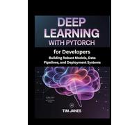 Deep Learning with PyTorch for Developers: Building Robust Models, Data Pipelines, and Deployment Systems