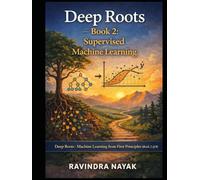 Deep Roots - Book 2: Supervised Machine Learning: Series: Deep Roots: Machine Learning from First Principles (Book 2 of 8) (Deep Roots: Machine ... not just how models work - but why they mu)