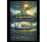 Deep Roots - Book VIII Capstone: Machine Learning as a Thinking System From Model Construction to Responsible Deployment: A concluding volume in the ... that teaches not just how models work)