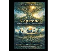 Deep Roots - Book VIII Capstone: Machine Learning as a Thinking System From Model Construction to Responsible Deployment: A concluding volume in the ... that teaches not just how models work)