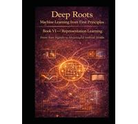 Deep Roots: Machine Learning from First Principles Book VI - Representation Learning: From Raw Signals to Meaningful Internal Worlds (Deep Roots: ... that teaches not just how models work)