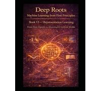 Deep Roots: Machine Learning from First Principles Book VI - Representation Learning: From Raw Signals to Meaningful Internal Worlds (Deep Roots: ... that teaches not just how models work)