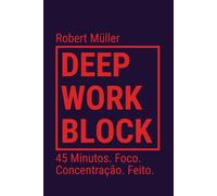 Deep Work Block: 45 Minutos. Foco. Concentração. Feito. (Método: Como entrar e fazer Deep Work)
