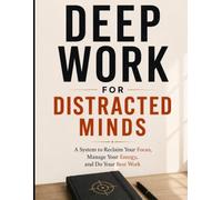 Deep Work for Distracted Minds: A System to Reclaim Your Focus, Manage Your Energy, and Do Your Best Work