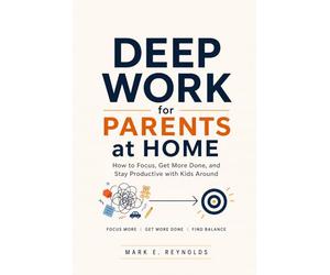 Deep Work for Parents at Home: How to Focus, Get More Done, and Stay Productive with Kids Around