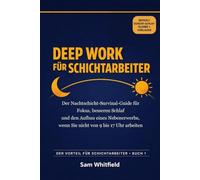 Deep Work für Schichtarbeiter: Der Überlebensguide für Schichtarbeiter: Fokus, besserer Schlaf und der Aufbau eines Nebenerwerbs, wenn Sie nicht von 9 bis 17 Uhr arbeiten