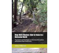 Deep Work Mastery: How to Focus in a Distracted World: The Science and Strategies to Eliminate Distractions and Achieve Peak Productivity