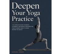 DEEPEN YOUR YOGA PRACTICE: The Complete Guide to Breath, Alignment, and Mindful Movement for Practitioners Ready to Move Beyond the Basics