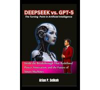 Deepseek vs. GPT-5: The Turning Point in Artificial Intelligence: Inside the Breakthrough That Redefined Power, Innovation, and the Future of Smart Machines