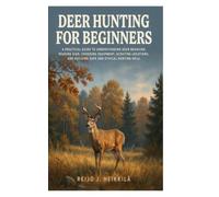Deer Hunting for Beginners: A Practical Guide to Understanding Deer Behavior, Reading Sign, Choosing Equipment, Scouting Locations, and Building Safe and Ethical Hunting Skill
