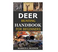Deer Hunting Handbook for Beginners: Detailed Guide on How to Effectively Hunt Deer & Get the Best Catches Using Amazing Shots & Secrets; Mistakes to Avoid & the Tools Needed & So On