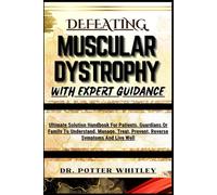DEFEATING MUSCULAR DYSTROPHY WITH EXPERT GUIDANCE: Ultimate Solution Handbook For Patients, Guardians Or Family To Understand, Manage, Treat, Prevent, Reverse Symptoms And Live Well