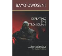 DEFEATING THE STRONGMAN: Secrets and Prayer Fire to Overcome Common, Complex, And Stubborn Problems
