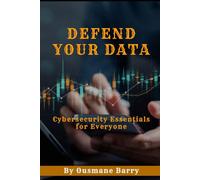 Defend Your Data: Cybersecurity Essentials for Everyone: Practical Steps to Protect Your Digital Life and Safeguard Your Data