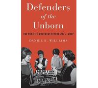 Defenders of the Unborn: The Pro-Life Movement before Roe v. Wade by Daniel K. W